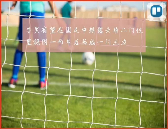 李昊有望在国足中崭露头角二门位置稳固一两年后或成一门主力