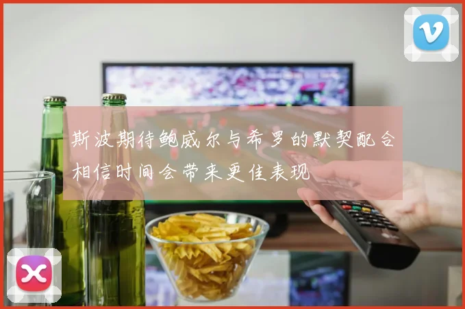 斯波期待鲍威尔与希罗的默契配合相信时间会带来更佳表现