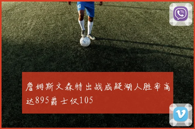詹姆斯文森特出战成疑湖人胜率高达895爵士仅105