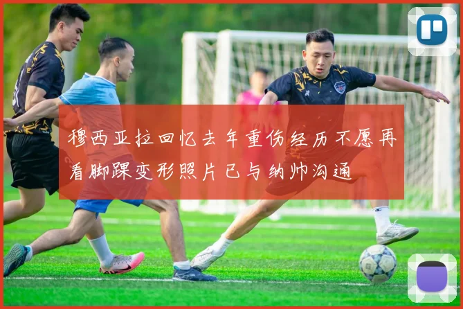 穆西亚拉回忆去年重伤经历不愿再看脚踝变形照片已与纳帅沟通