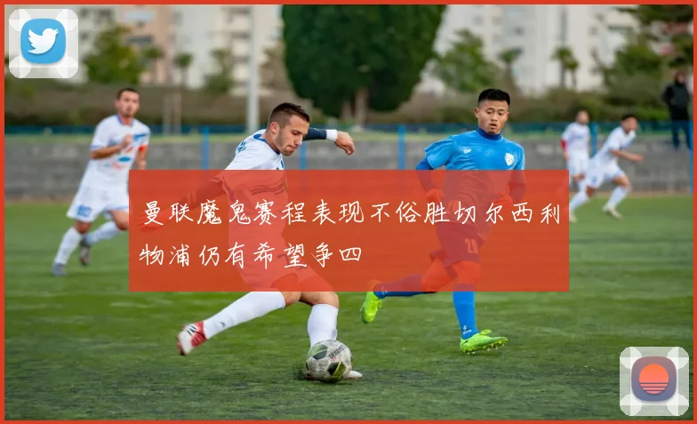 曼联魔鬼赛程表现不俗胜切尔西利物浦仍有希望争四