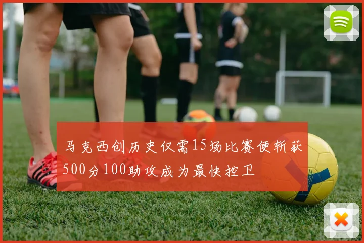 马克西创历史仅需15场比赛便斩获500分100助攻成为最快控卫