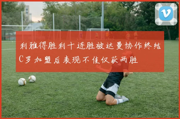 利雅得胜利十连胜被达曼协作终结C罗加盟后表现不佳仅获两胜