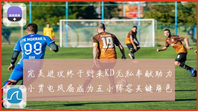 完美进攻终于到来KD无私奉献助力小贾电风扇成为五小阵容关键角色
