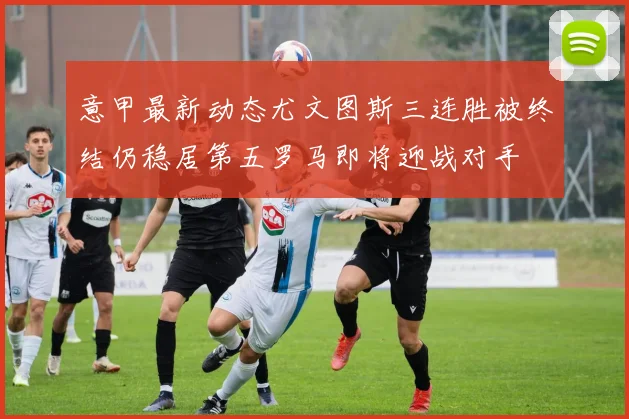 意甲最新动态尤文图斯三连胜被终结仍稳居第五罗马即将迎战对手