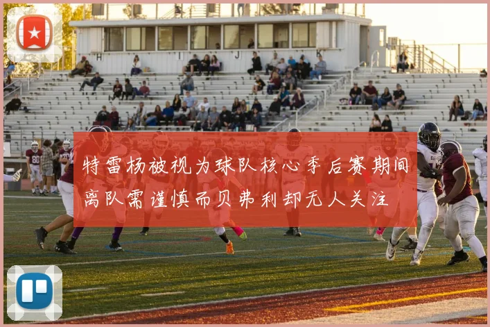 特雷杨被视为球队核心季后赛期间离队需谨慎而贝弗利却无人关注