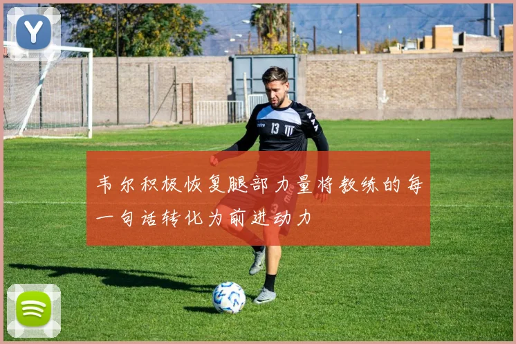 韦尔积极恢复腿部力量将教练的每一句话转化为前进动力