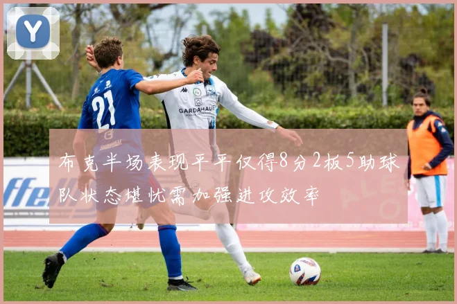 布克半场表现平平仅得8分2板5助球队状态堪忧需加强进攻效率