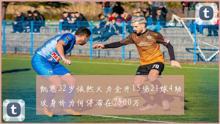 凯恩32岁依然火力全开15场21球4助攻身价为何停滞在7500万