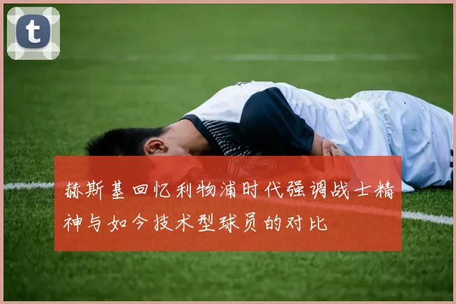 赫斯基回忆利物浦时代强调战士精神与如今技术型球员的对比