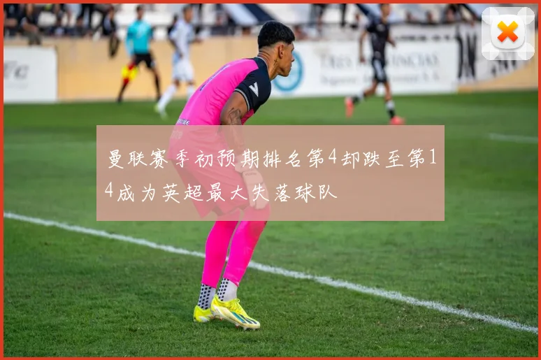 曼联赛季初预期排名第4却跌至第14成为英超最大失落球队