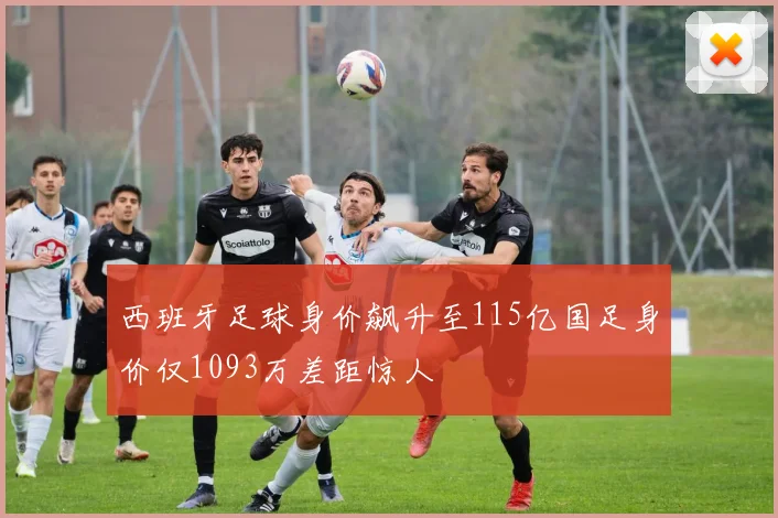 西班牙足球身价飙升至115亿国足身价仅1093万差距惊人