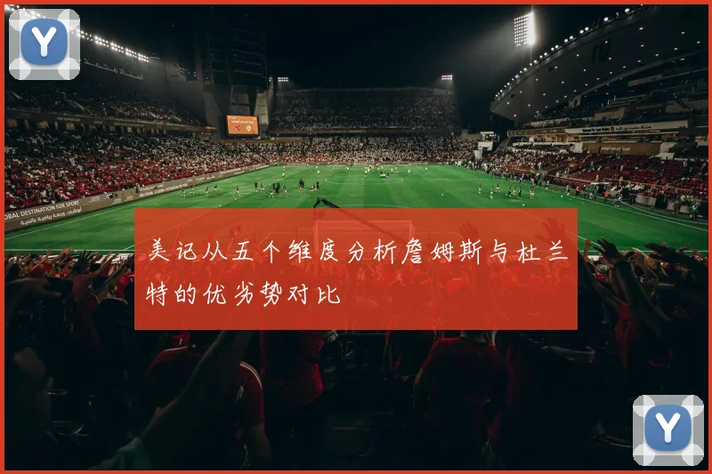 美记从五个维度分析詹姆斯与杜兰特的优劣势对比