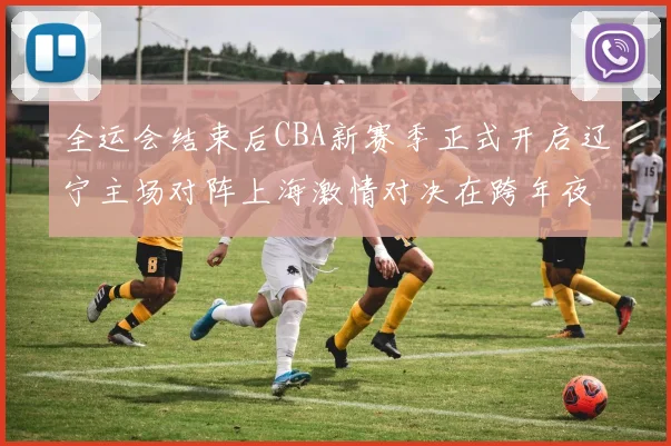 全运会结束后CBA新赛季正式开启辽宁主场对阵上海激情对决在跨年夜上演