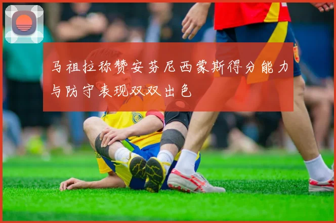 马祖拉称赞安芬尼西蒙斯得分能力与防守表现双双出色