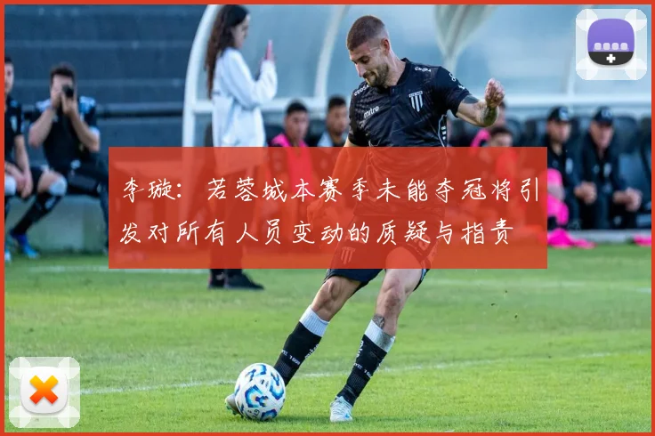 李璇：若蓉城本赛季未能夺冠将引发对所有人员变动的质疑与指责