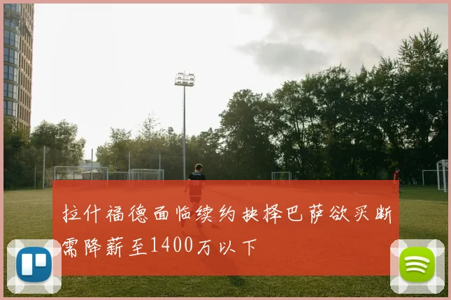 拉什福德面临续约抉择巴萨欲买断需降薪至1400万以下