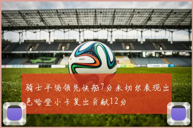 骑士半场领先快船7分米切尔表现出色哈登小卡复出贡献12分