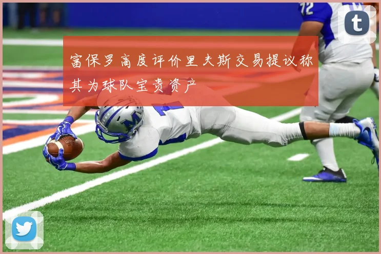 富保罗高度评价里夫斯交易提议称其为球队宝贵资产