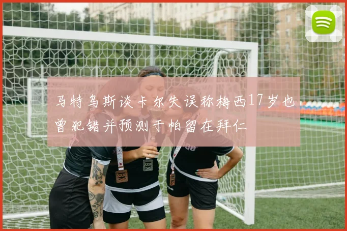 马特乌斯谈卡尔失误称梅西17岁也曾犯错并预测于帕留在拜仁