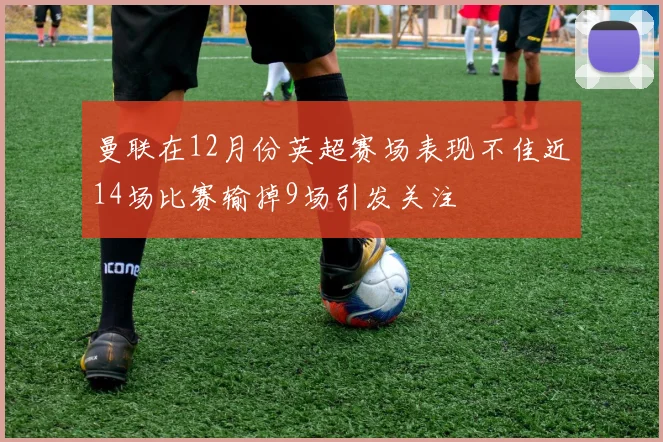 曼联在12月份英超赛场表现不佳近14场比赛输掉9场引发关注