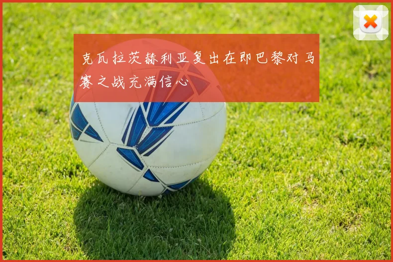 克瓦拉茨赫利亚复出在即巴黎对马赛之战充满信心