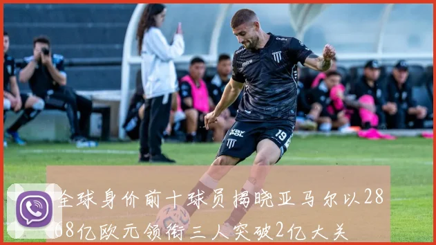 全球身价前十球员揭晓亚马尔以2868亿欧元领衔三人突破2亿大关