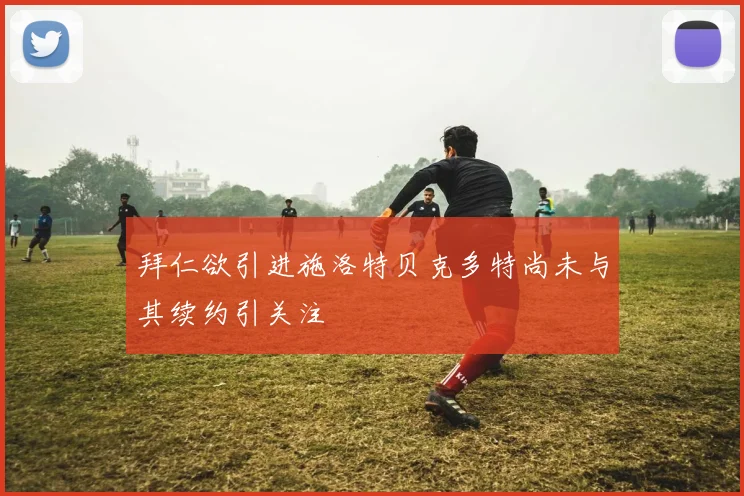 拜仁欲引进施洛特贝克多特尚未与其续约引关注