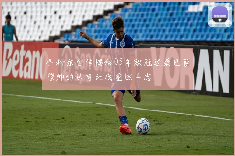 乔科尔自传揭秘05年欧冠逆袭巴萨穆帅的认可让我重燃斗志