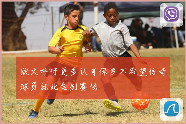 欧文呼吁更多认可保罗不希望传奇球员就此告别赛场