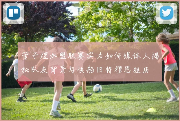 管子煜加盟联赛实力如何媒体人揭秘队友背景与快船旧将穆恩经历