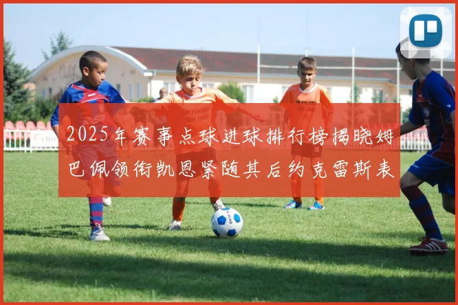 2025年赛事点球进球排行榜揭晓姆巴佩领衔凯恩紧随其后约克雷斯表现不俗