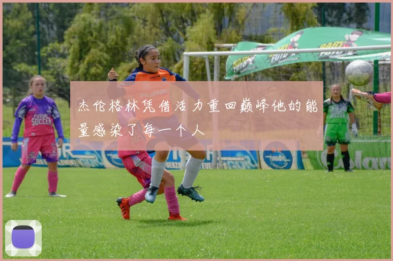 杰伦格林凭借活力重回巅峰他的能量感染了每一个人