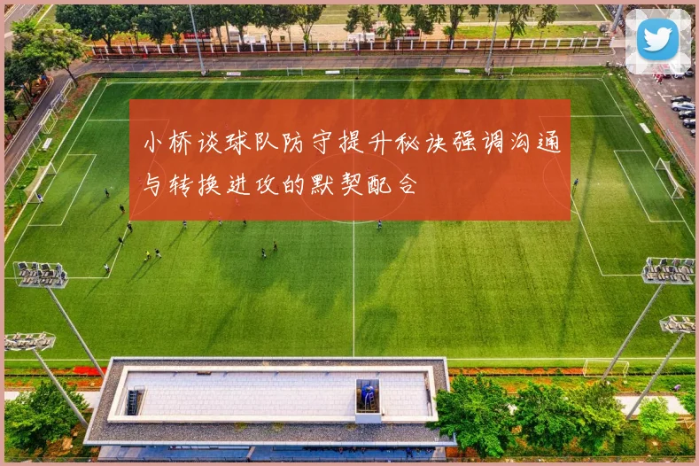 小桥谈球队防守提升秘诀强调沟通与转换进攻的默契配合