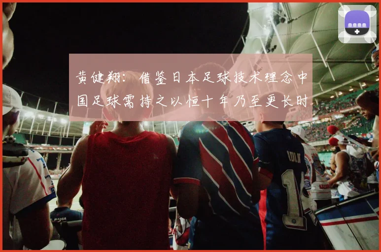 黄健翔：借鉴日本足球技术理念中国足球需持之以恒十年乃至更长时间