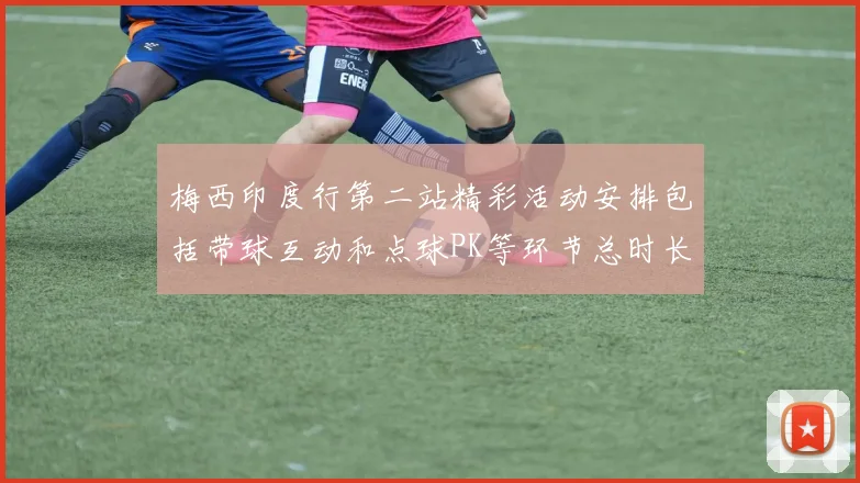 梅西印度行第二站精彩活动安排包括带球互动和点球PK等环节总时长80分钟