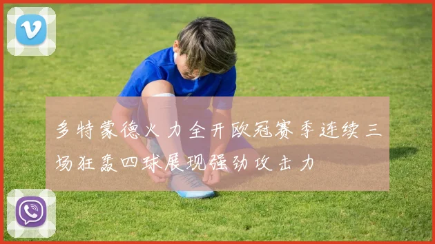多特蒙德火力全开欧冠赛季连续三场狂轰四球展现强劲攻击力