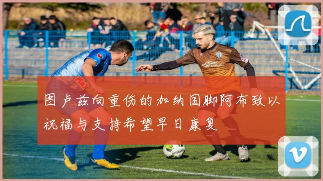 图卢兹向重伤的加纳国脚阿布致以祝福与支持希望早日康复
