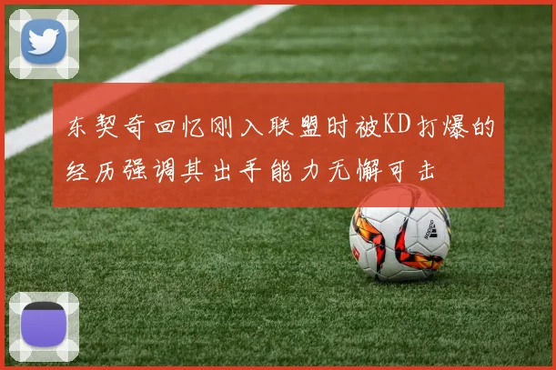 东契奇回忆刚入联盟时被KD打爆的经历强调其出手能力无懈可击