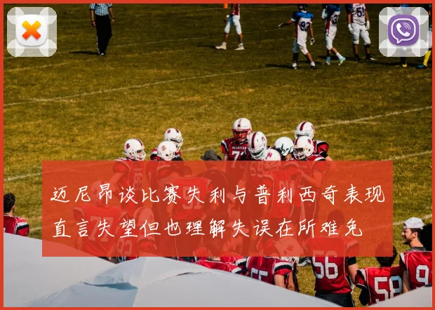 迈尼昂谈比赛失利与普利西奇表现直言失望但也理解失误在所难免