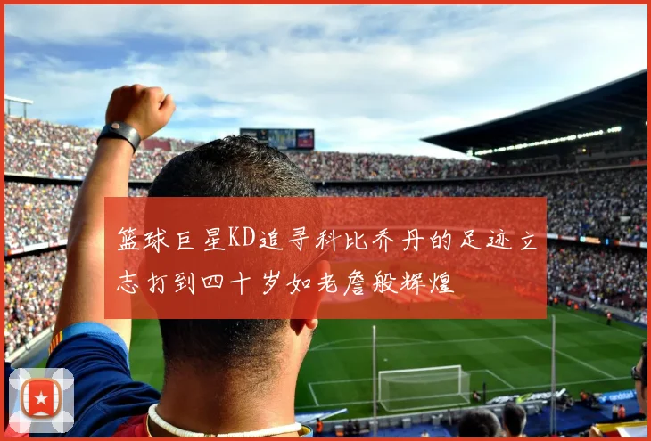 篮球巨星KD追寻科比乔丹的足迹立志打到四十岁如老詹般辉煌