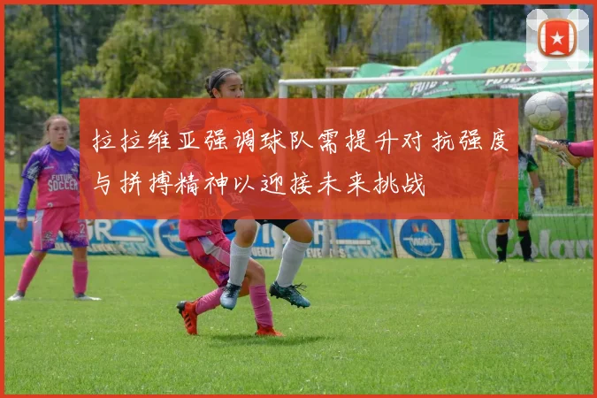 拉拉维亚强调球队需提升对抗强度与拼搏精神以迎接未来挑战