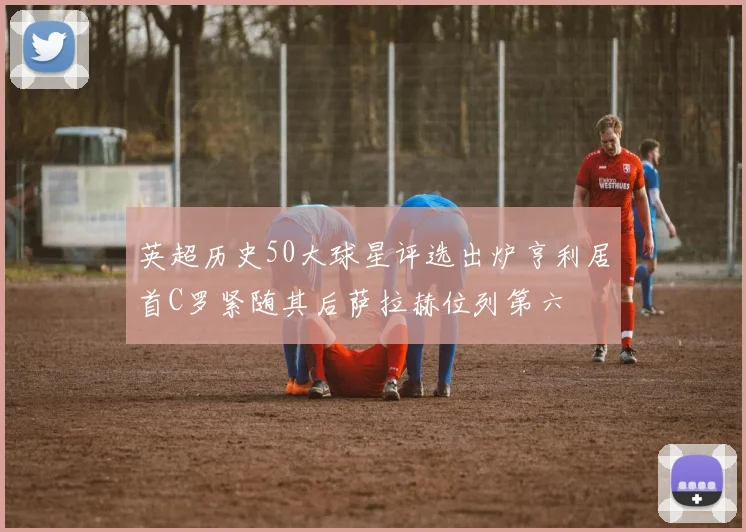 英超历史50大球星评选出炉亨利居首C罗紧随其后萨拉赫位列第六