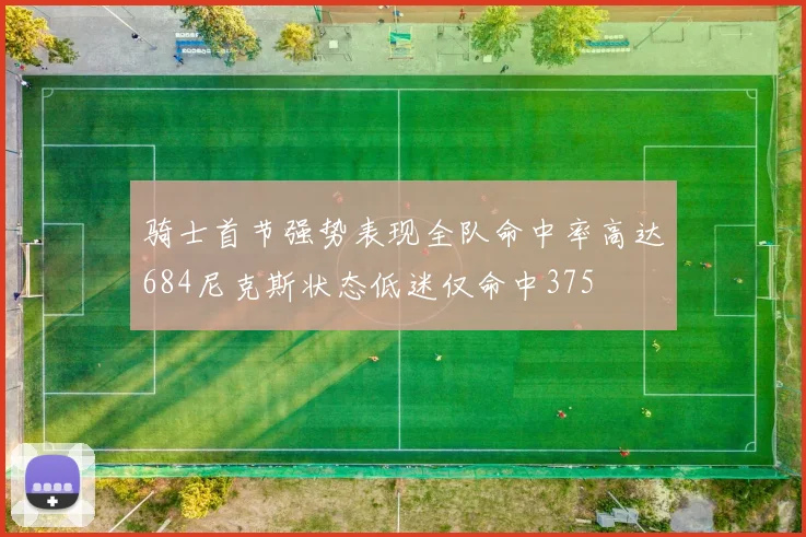 骑士首节强势表现全队命中率高达684尼克斯状态低迷仅命中375