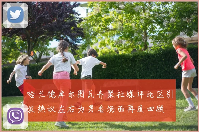 哈兰德库尔图瓦齐聚社媒评论区引发热议左右为男名场面再度回顾