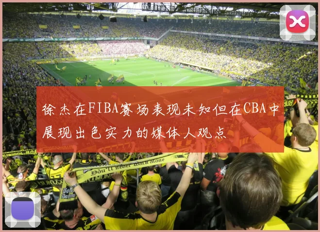 徐杰在FIBA赛场表现未知但在CBA中展现出色实力的媒体人观点