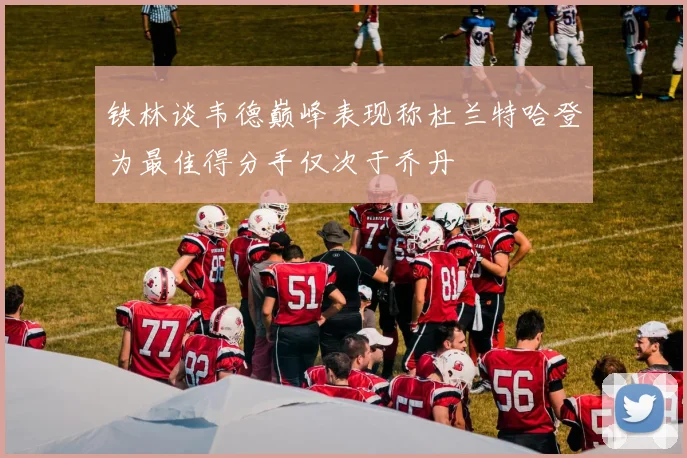 铁林谈韦德巅峰表现称杜兰特哈登为最佳得分手仅次于乔丹
