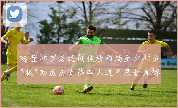 哈登36岁后连创佳绩两场至少35分5板5助成历史第四人追平詹杜库辉煌