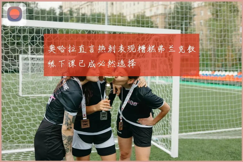 奥哈拉直言热刺表现糟糕弗兰克教练下课已成必然选择