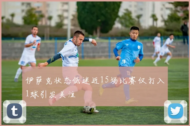 伊萨克状态低迷近15场比赛仅打入1球引发关注